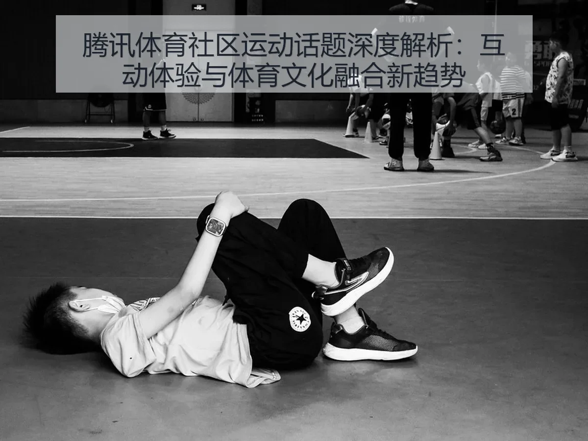 腾讯体育社区运动话题深度解析：互动体验与体育文化融合新趋势
