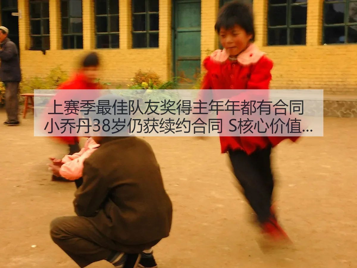 上赛季最佳队友奖得主年年都有合同 小乔丹38岁仍获续约合同 S核心价值解析