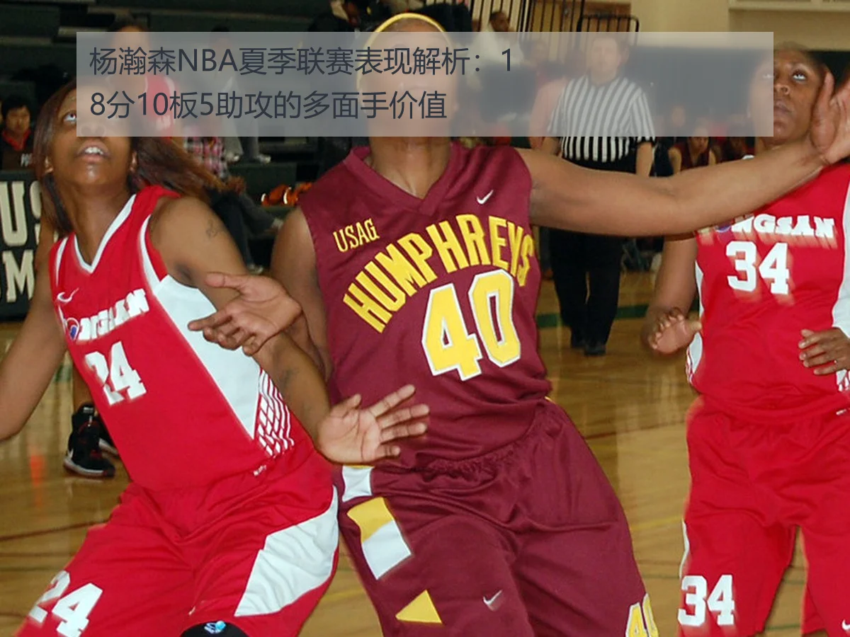杨瀚森NBA夏季联赛表现解析:18分10板5助攻的多面手价值